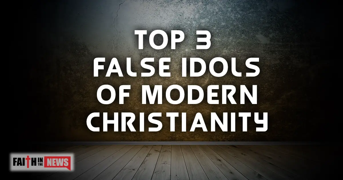 top-3-false-idols-of-modern-christianity-faith-in-the-news